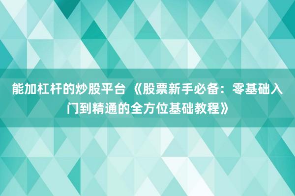 能加杠杆的炒股平台 《股票新手必备：零基础入门到精通的全方位基础教程》