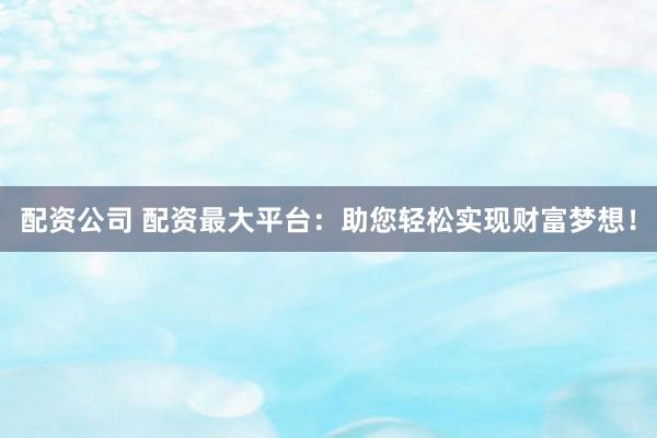 配资公司 配资最大平台：助您轻松实现财富梦想！