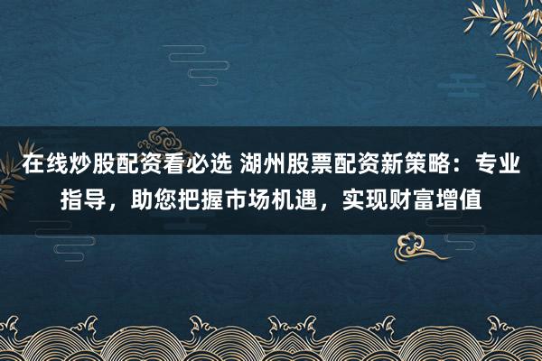 在线炒股配资看必选 湖州股票配资新策略：专业指导，助您把握市场机遇，实现财富增值