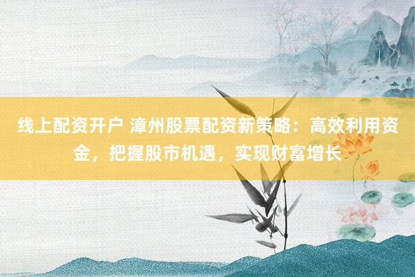线上配资开户 漳州股票配资新策略：高效利用资金，把握股市机遇，实现财富增长