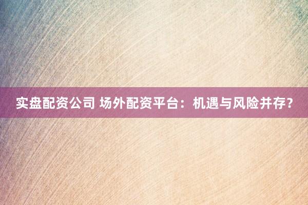 实盘配资公司 场外配资平台：机遇与风险并存？