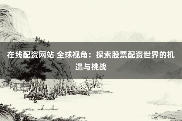 在线配资网站 全球视角：探索股票配资世界的机遇与挑战