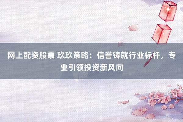 网上配资股票 玖玖策略：信誉铸就行业标杆，专业引领投资新风向
