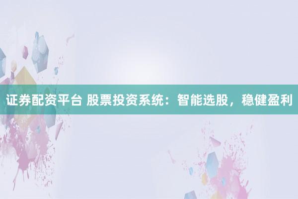 证券配资平台 股票投资系统：智能选股，稳健盈利