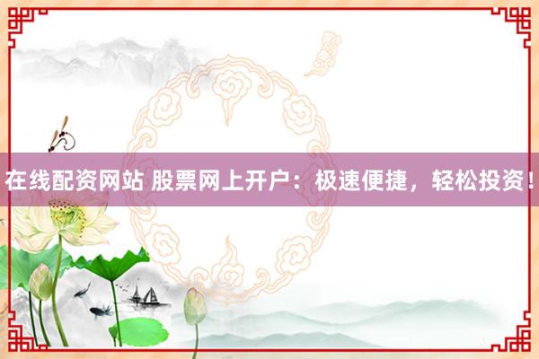 在线配资网站 股票网上开户：极速便捷，轻松投资！