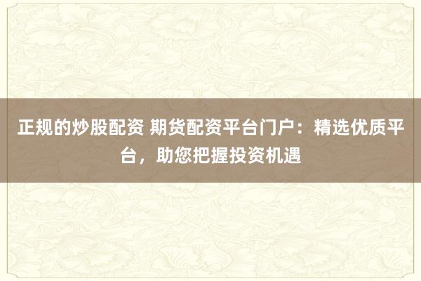 正规的炒股配资 期货配资平台门户：精选优质平台，助您把握投资机遇