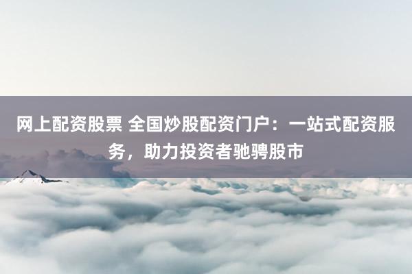 网上配资股票 全国炒股配资门户：一站式配资服务，助力投资者驰骋股市