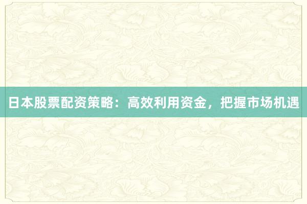 日本股票配资策略：高效利用资金，把握市场机遇