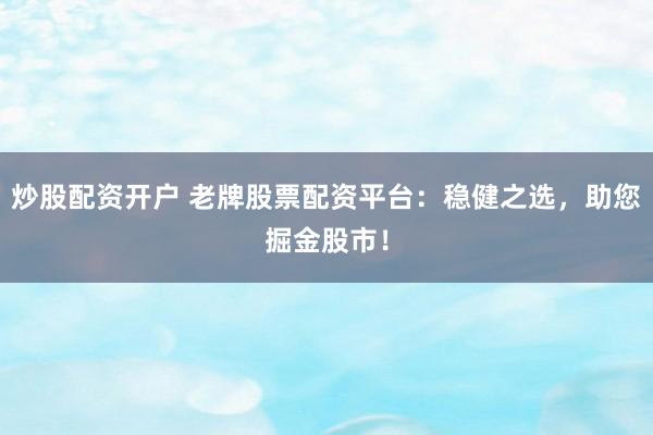 炒股配资开户 老牌股票配资平台：稳健之选，助您掘金股市！