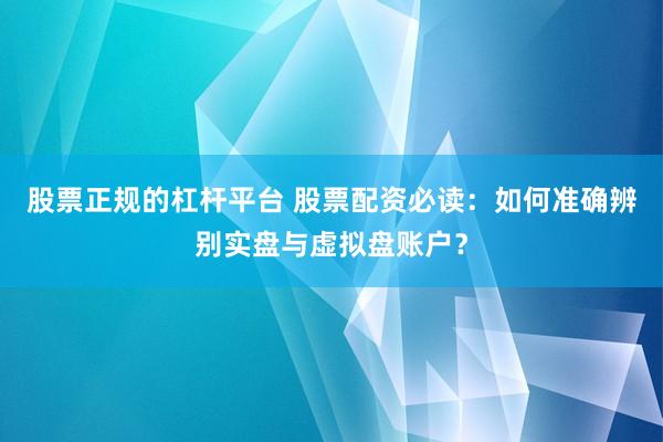 股票正规的杠杆平台 股票配资必读：如何准确辨别实盘与虚拟盘账户？