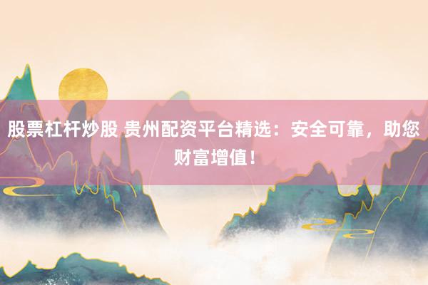 股票杠杆炒股 贵州配资平台精选：安全可靠，助您财富增值！