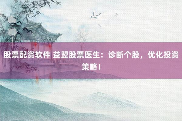 股票配资软件 益盟股票医生：诊断个股，优化投资策略！