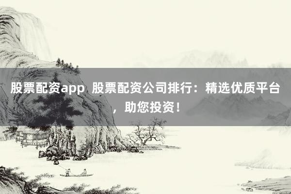 股票配资app  股票配资公司排行：精选优质平台，助您投资！