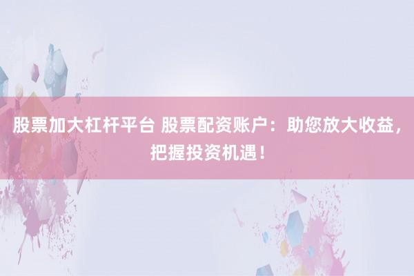 股票加大杠杆平台 股票配资账户：助您放大收益，把握投资机遇！