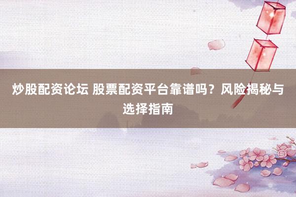 炒股配资论坛 股票配资平台靠谱吗？风险揭秘与选择指南