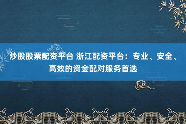 炒股股票配资平台 浙江配资平台：专业、安全、高效的资金配对服务首选