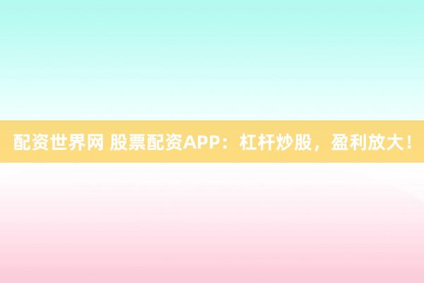 配资世界网 股票配资APP：杠杆炒股，盈利放大！