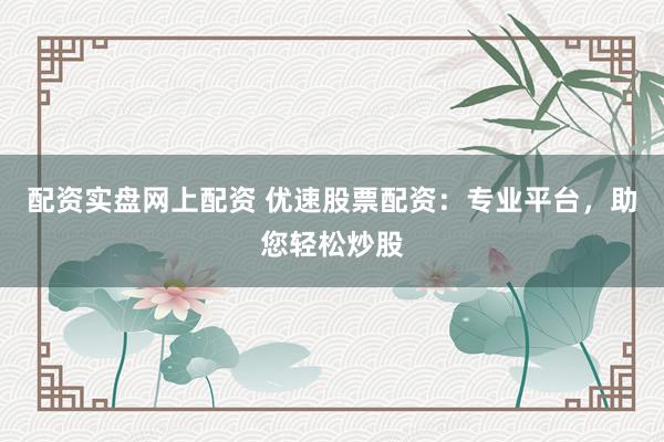 配资实盘网上配资 优速股票配资：专业平台，助您轻松炒股