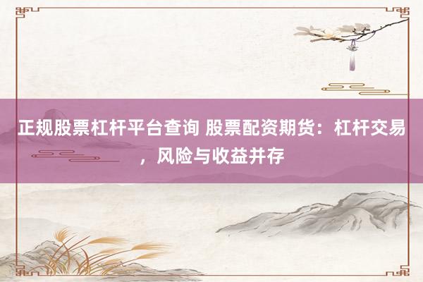 正规股票杠杆平台查询 股票配资期货：杠杆交易，风险与收益并存
