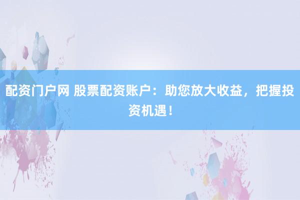 配资门户网 股票配资账户：助您放大收益，把握投资机遇！