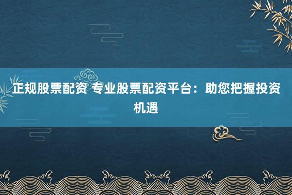 正规股票配资 专业股票配资平台：助您把握投资机遇