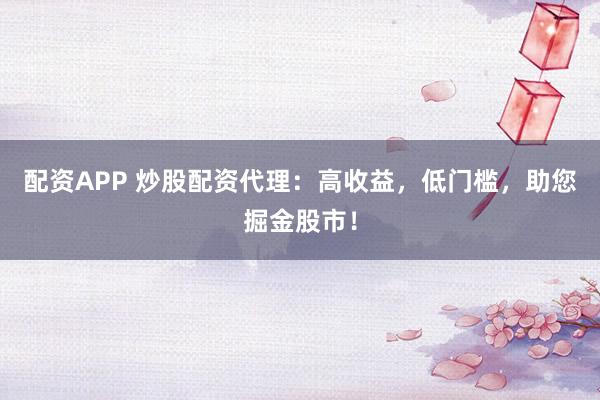 配资APP 炒股配资代理：高收益，低门槛，助您掘金股市！