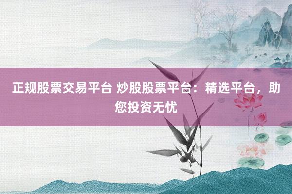 正规股票交易平台 炒股股票平台：精选平台，助您投资无忧