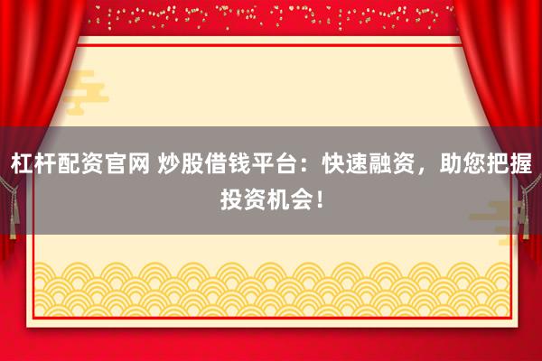杠杆配资官网 炒股借钱平台：快速融资，助您把握投资机会！