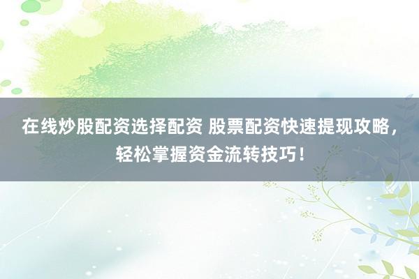 在线炒股配资选择配资 股票配资快速提现攻略，轻松掌握资金流转技巧！