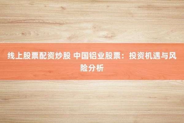 线上股票配资炒股 中国铝业股票：投资机遇与风险分析