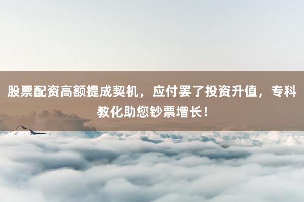 股票配资高额提成契机，应付罢了投资升值，专科教化助您钞票增长！