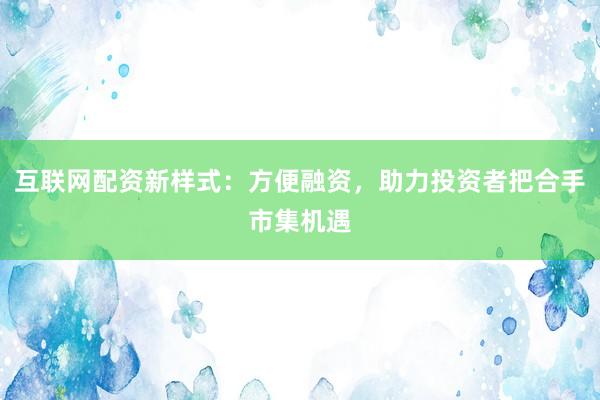 互联网配资新样式：方便融资，助力投资者把合手市集机遇