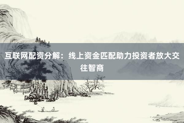 互联网配资分解：线上资金匹配助力投资者放大交往智商