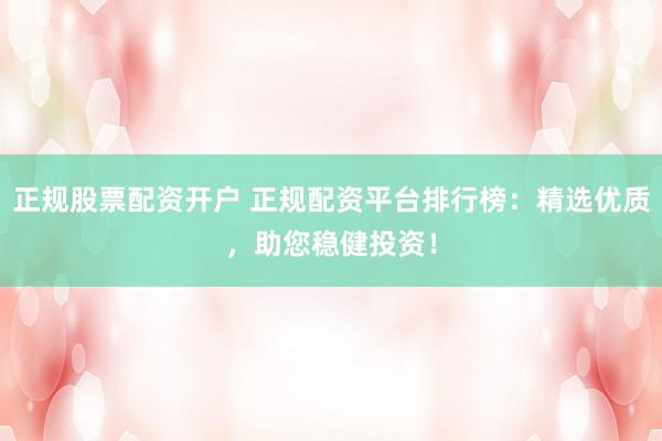 正规股票配资开户 正规配资平台排行榜：精选优质，助您稳健投资！
