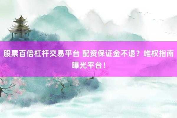 股票百倍杠杆交易平台 配资保证金不退？维权指南曝光平台！