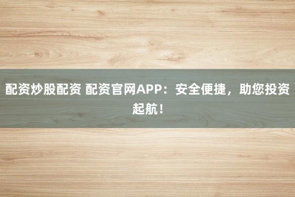 配资炒股配资 配资官网APP：安全便捷，助您投资起航！
