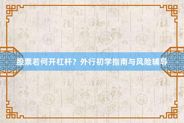 股票若何开杠杆？外行初学指南与风险辅导