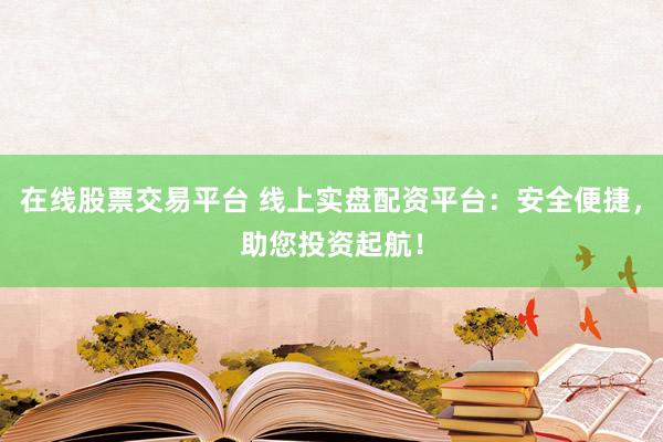 在线股票交易平台 线上实盘配资平台：安全便捷，助您投资起航！