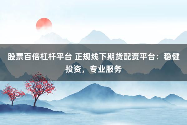 股票百倍杠杆平台 正规线下期货配资平台：稳健投资，专业服务
