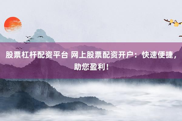 股票杠杆配资平台 网上股票配资开户：快速便捷，助您盈利！