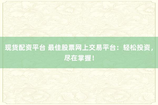 现货配资平台 最佳股票网上交易平台：轻松投资，尽在掌握！