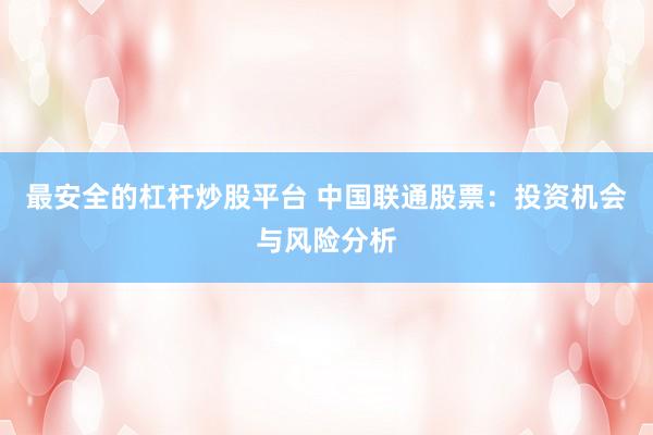 最安全的杠杆炒股平台 中国联通股票：投资机会与风险分析