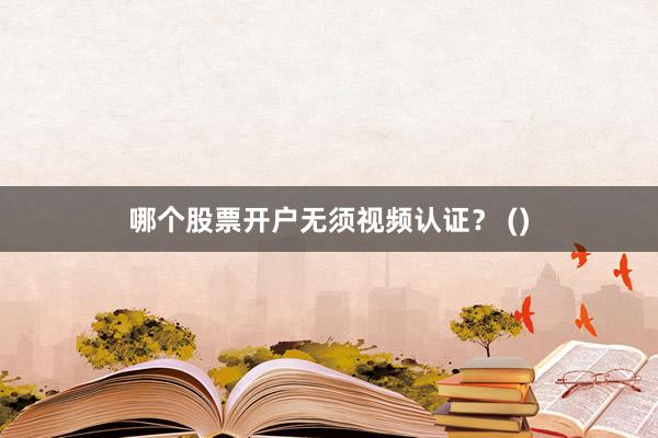 哪个股票开户无须视频认证？ ()