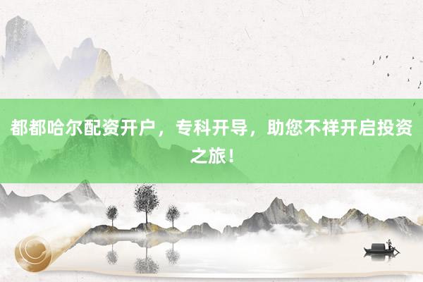 都都哈尔配资开户，专科开导，助您不祥开启投资之旅！