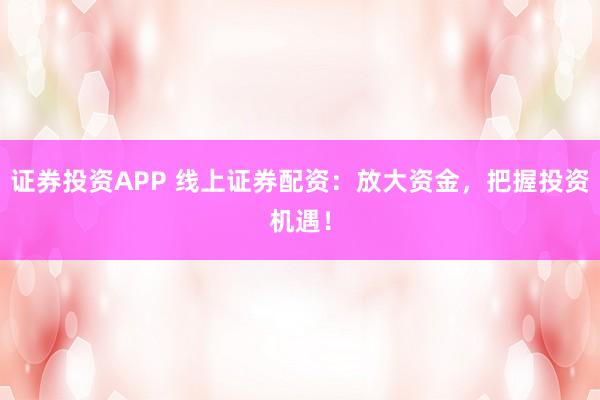 证券投资APP 线上证券配资：放大资金，把握投资机遇！