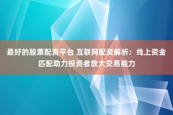 最好的股票配资平台 互联网配资解析：线上资金匹配助力投资者放大交易能力