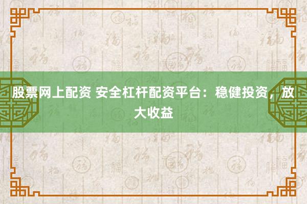 股票网上配资 安全杠杆配资平台：稳健投资，放大收益