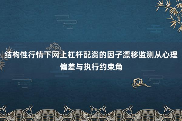 结构性行情下网上杠杆配资的因子漂移监测从心理偏差与执行约束角
