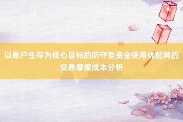 以账户生存为核心目标的防守型资金使用优配网的交易摩擦成本分析