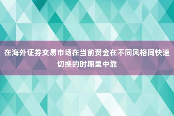 在海外证券交易市场在当前资金在不同风格间快速切换的时期里中靠